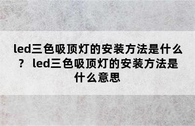 led三色吸顶灯的安装方法是什么？ led三色吸顶灯的安装方法是什么意思